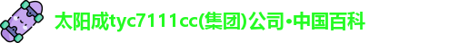 太阳成tyc7111cc(集团)公司·中国百科